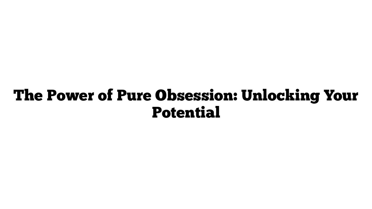 The Power of Pure Obsession: Unlocking Your Potential