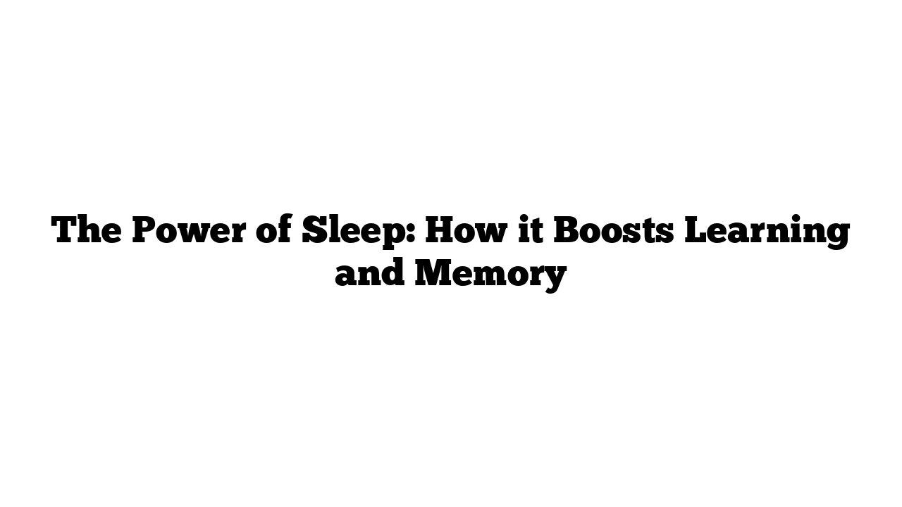 The Power of Sleep: How it Boosts Learning and Memory