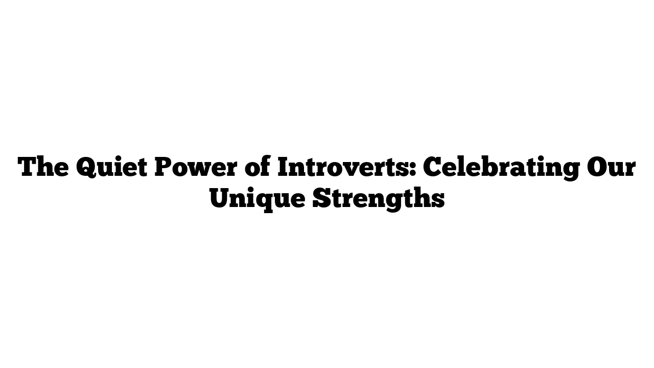 The Quiet Power of Introverts: Celebrating Our Unique Strengths