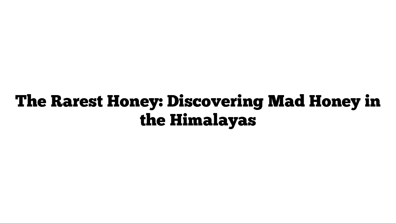 The Rarest Honey: Discovering Mad Honey in the Himalayas