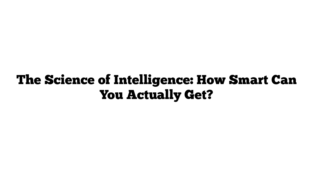 The Science of Intelligence: How Smart Can You Actually Get?