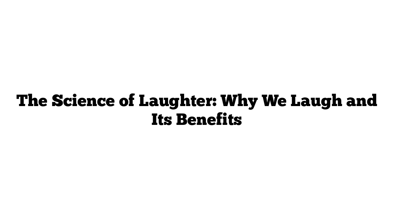 The Science of Laughter: Why We Laugh and Its Benefits