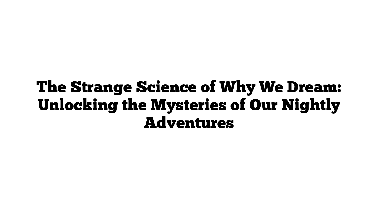 The Strange Science of Why We Dream: Unlocking the Mysteries of Our Nightly Adventures