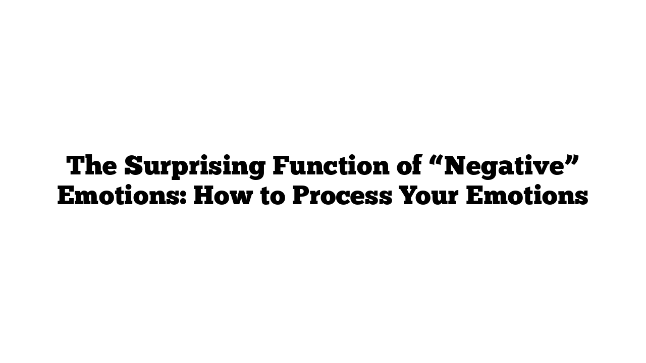 The Surprising Function of “Negative” Emotions: How to Process Your Emotions