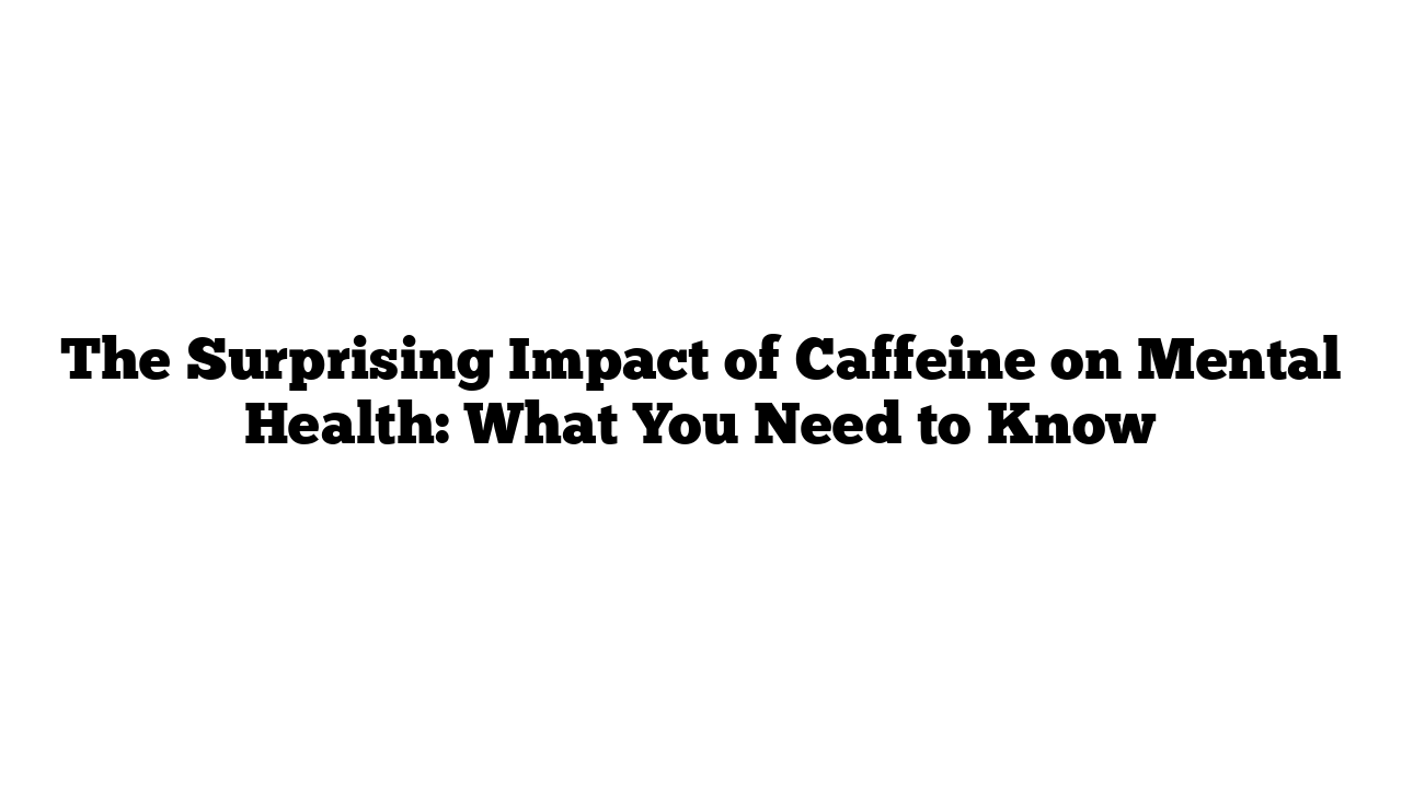 How Caffeine Affects Your Mental Health: The Good and The Bad