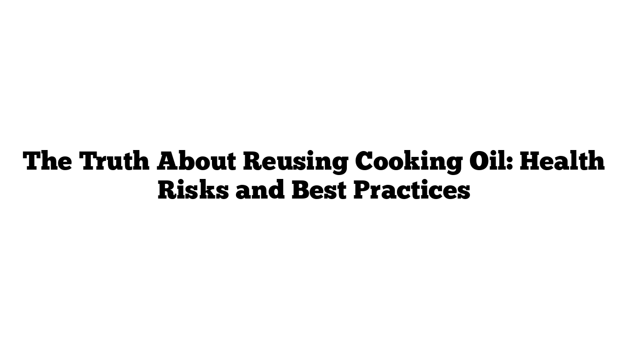 The Truth About Reusing Cooking Oil: Health Risks and Best Practices