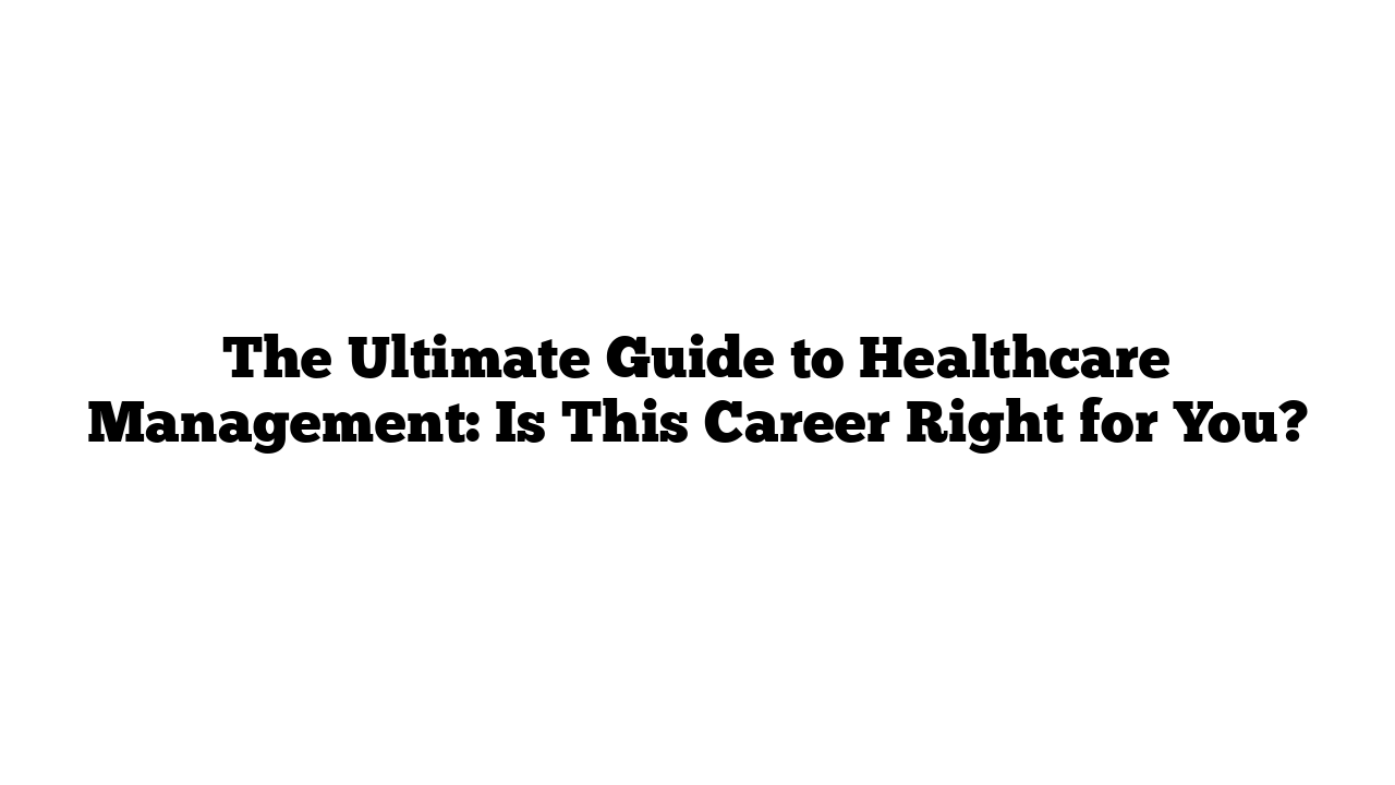 The Ultimate Guide to Healthcare Management: Is This Career Right for You?