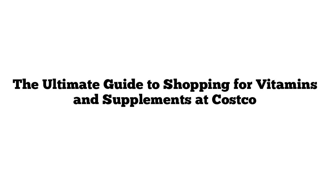 The Ultimate Guide to Shopping for Vitamins and Supplements at Costco