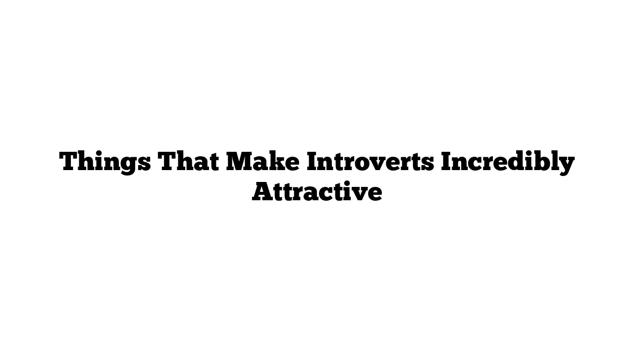 Things That Make Introverts Incredibly Attractive