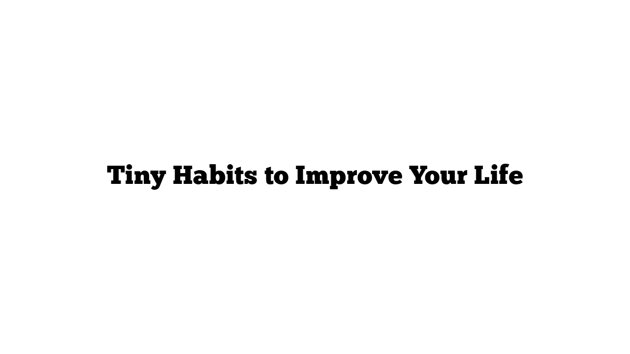 Tiny Habits to Improve Your Life