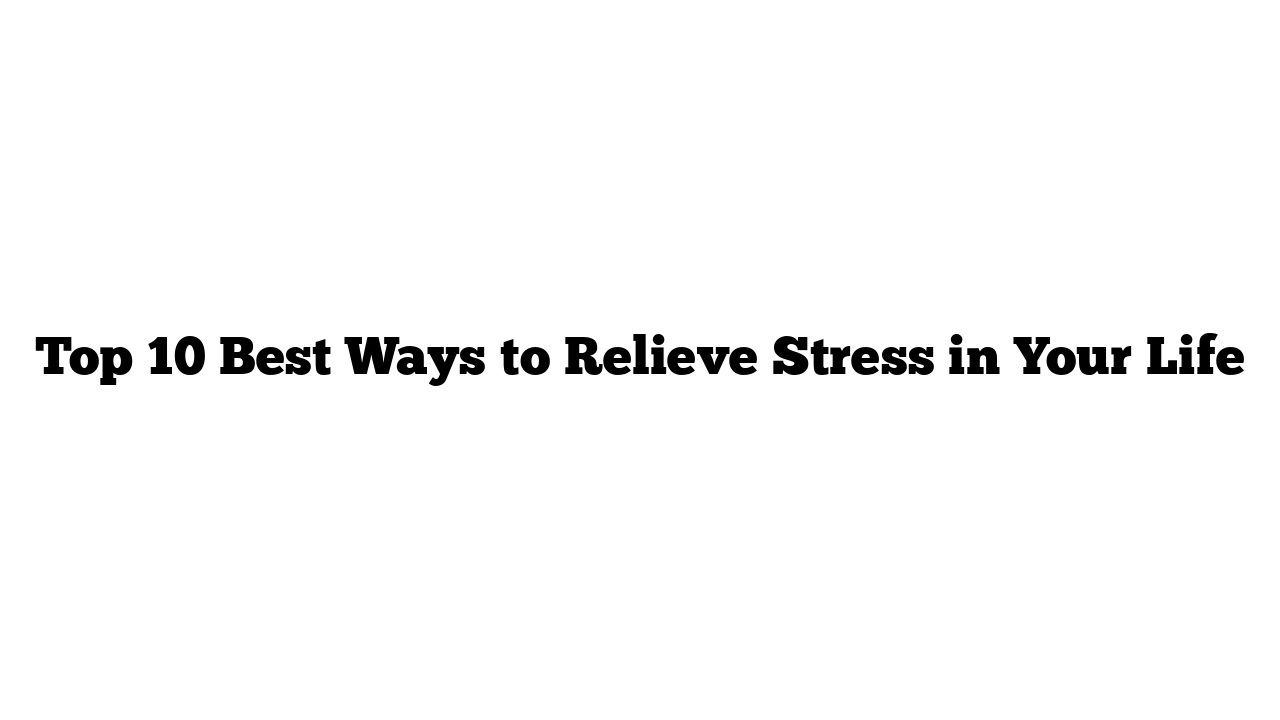 Top 10 Best Ways to Relieve Stress in Your Life