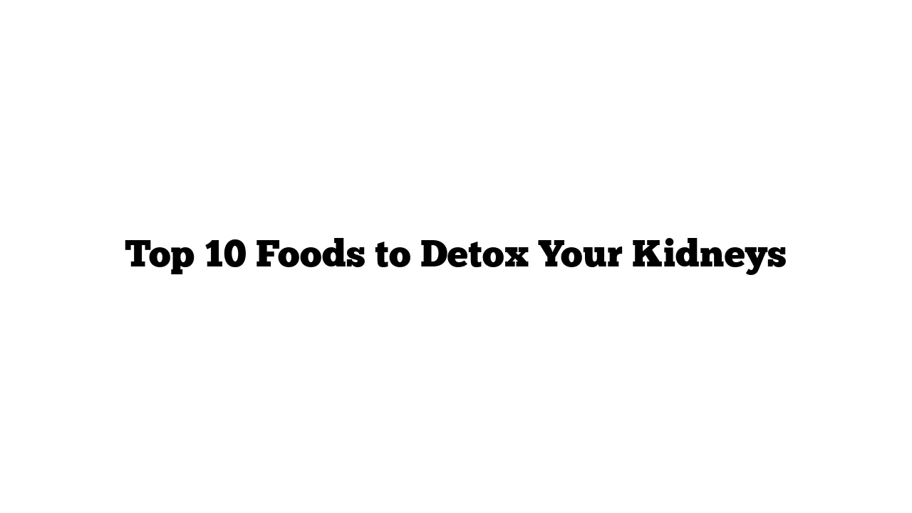 Top 10 Foods to Detox Your Kidneys