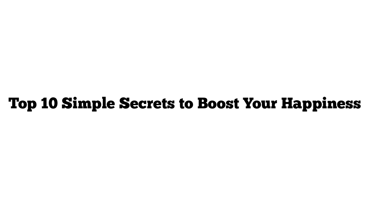 Top 10 Simple Secrets to Boost Your Happiness