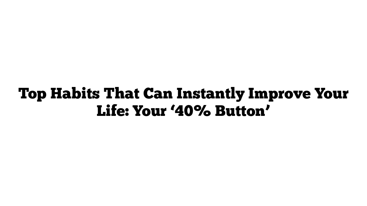 Top Habits That Can Instantly Improve Your Life: Your ‘40% Button’