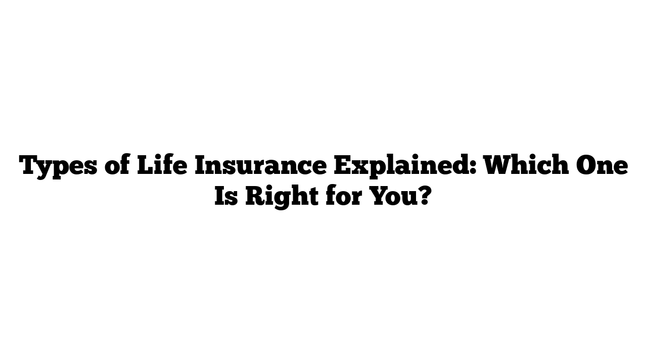 Types of Life Insurance Explained: Which One Is Right for You?