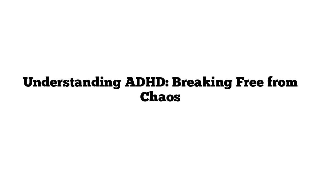 Understanding ADHD: Breaking Free from Chaos