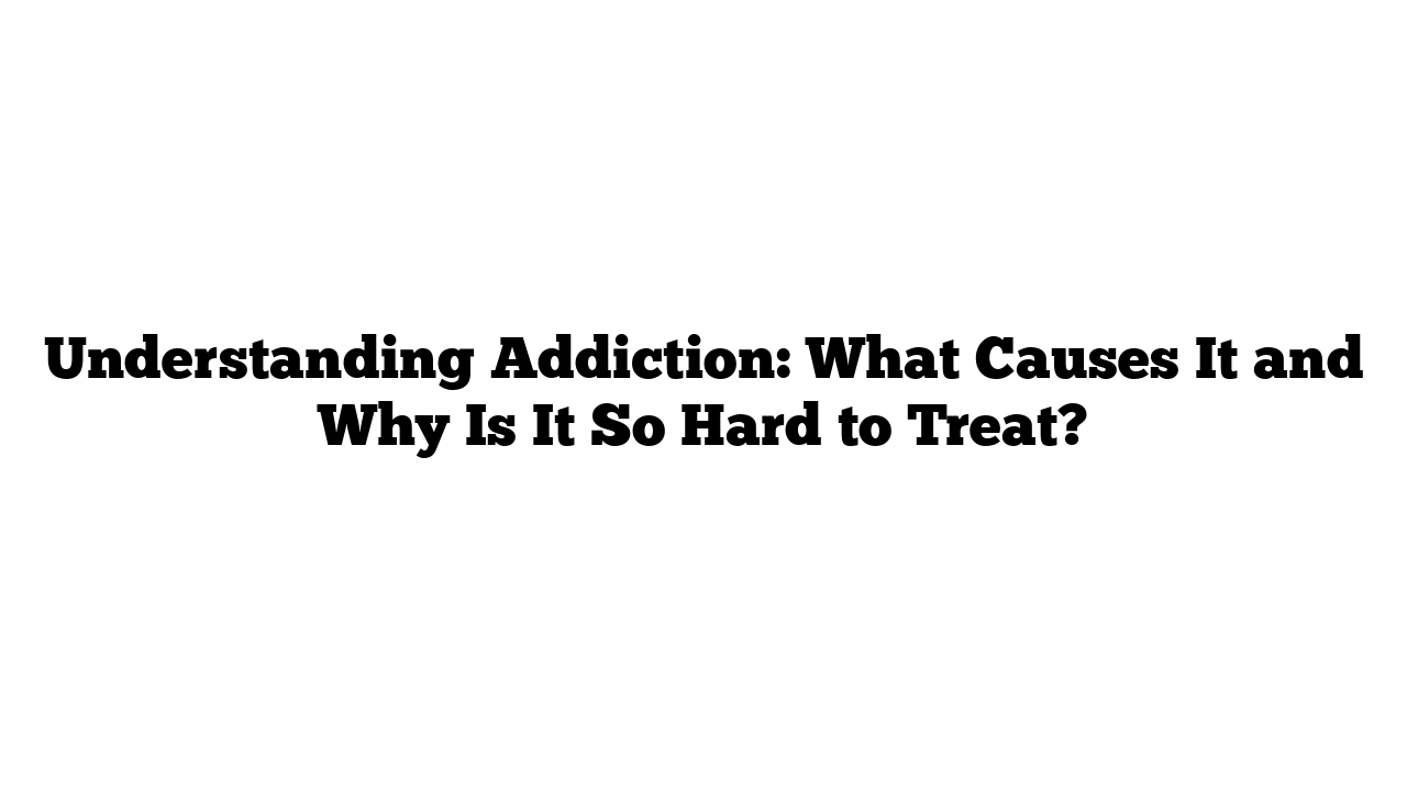 Understanding Addiction: What Causes It and Why Is It So Hard to Treat?