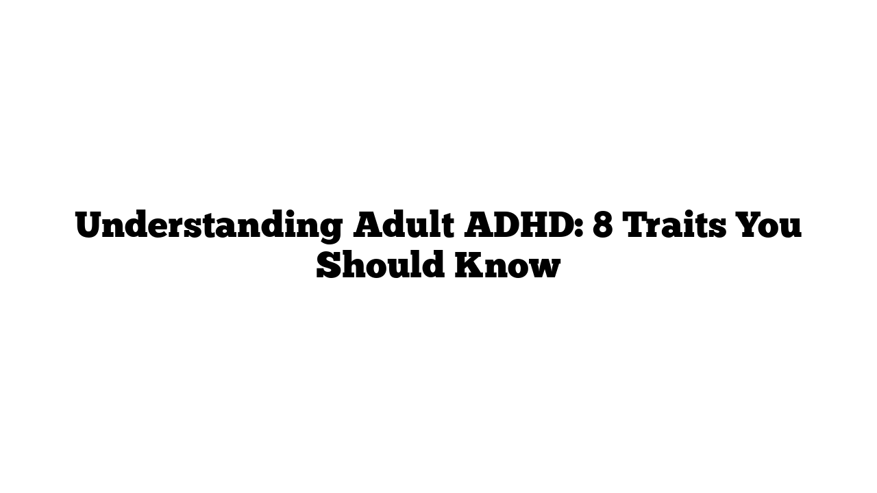 Understanding Adult ADHD: 8 Traits You Should Know