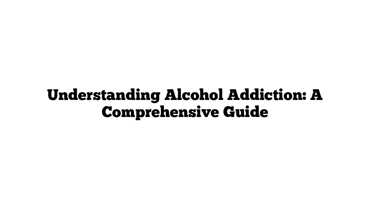 Understanding Alcohol Addiction: A Comprehensive Guide