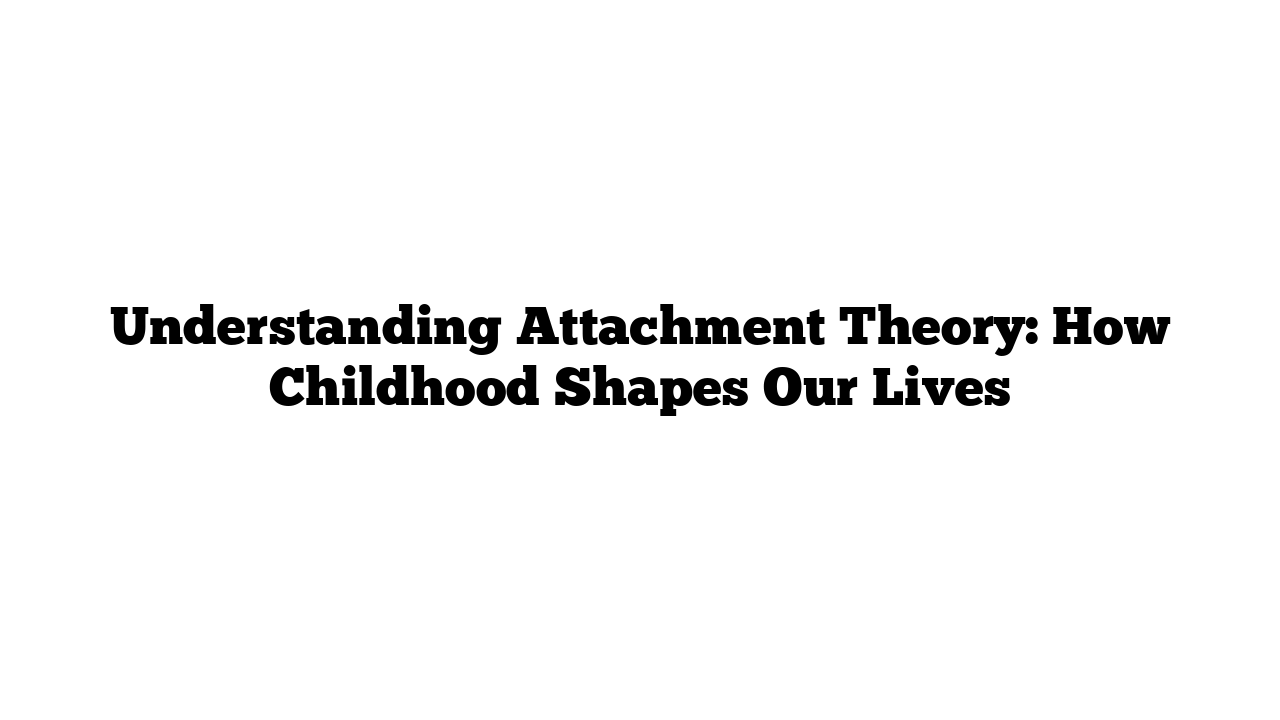 Understanding Attachment Theory: How Childhood Shapes Our Lives