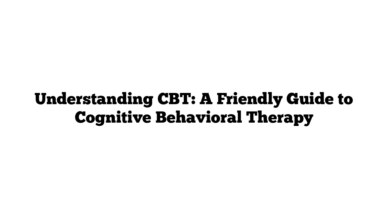 Understanding CBT: A Friendly Guide to Cognitive Behavioral Therapy