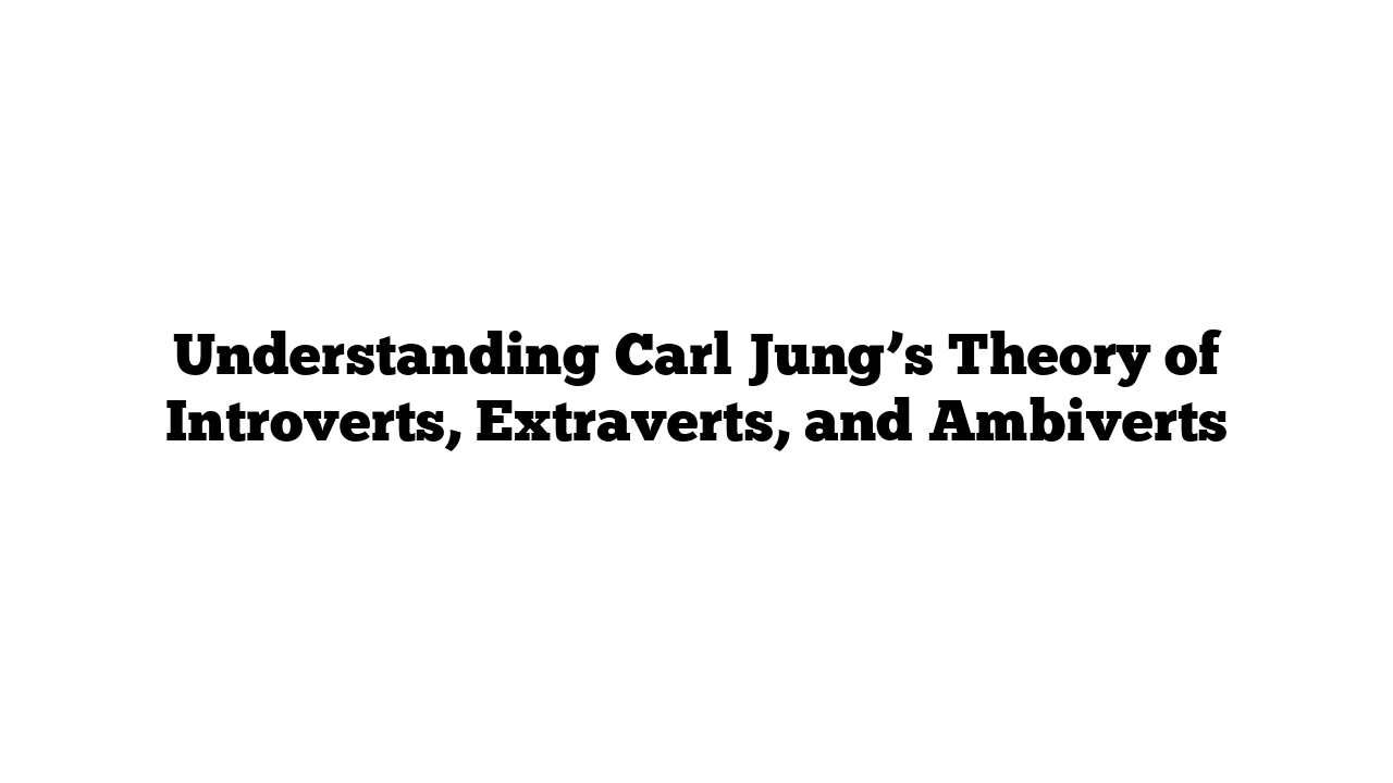 Understanding Carl Jung’s Theory of Introverts, Extraverts, and Ambiverts