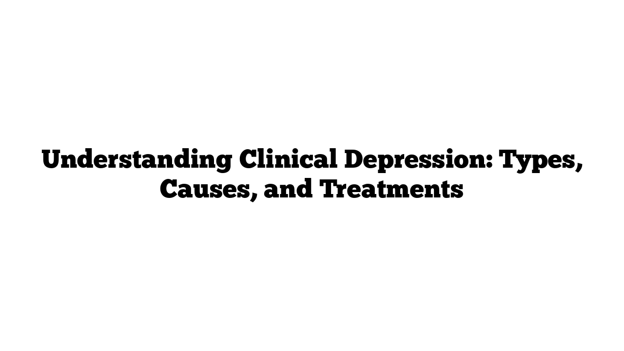 Understanding Clinical Depression: Types, Causes, and Treatments