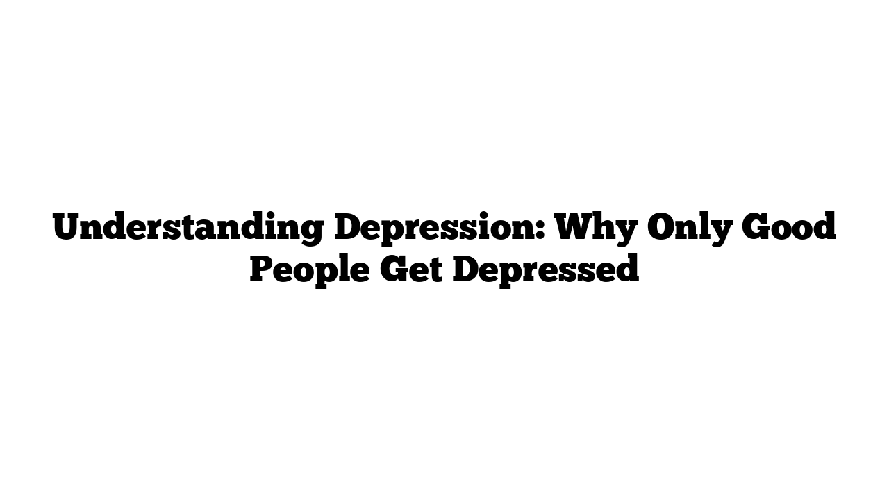 Understanding Depression: Why Only Good People Get Depressed