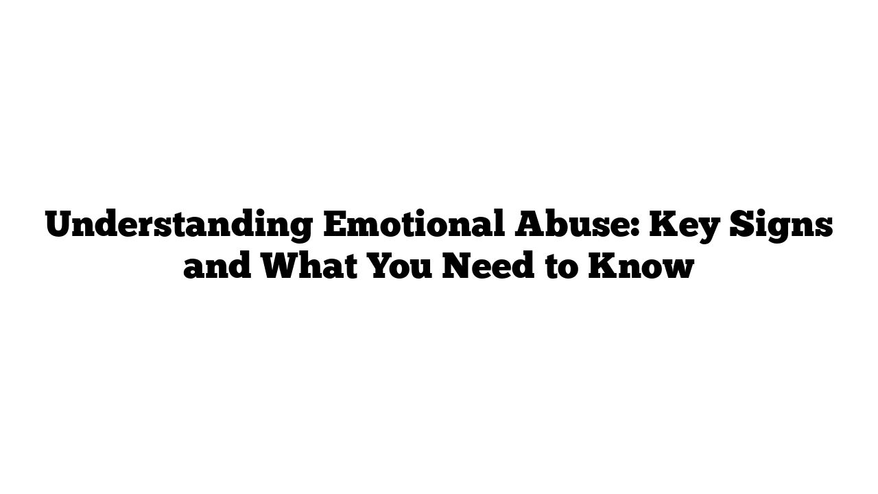 Understanding Emotional Abuse: Key Signs and What You Need to Know