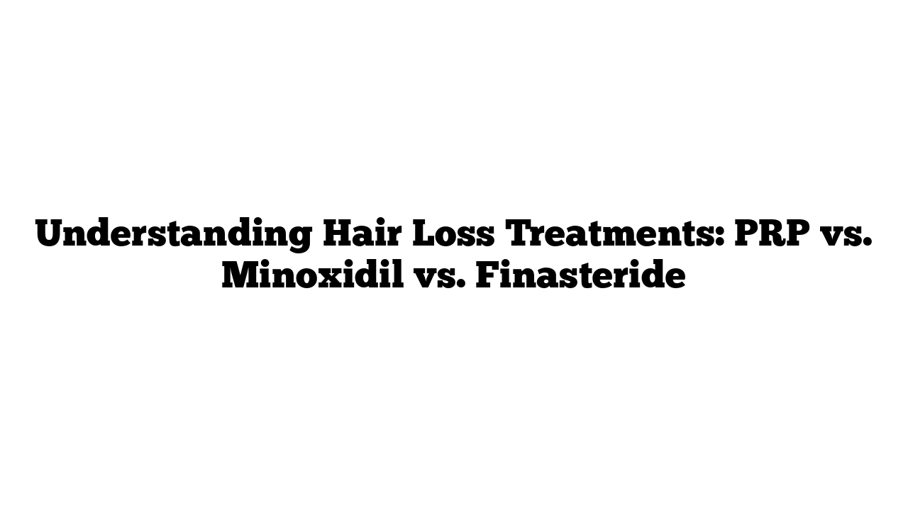 Understanding Hair Loss Treatments: PRP vs. Minoxidil vs. Finasteride