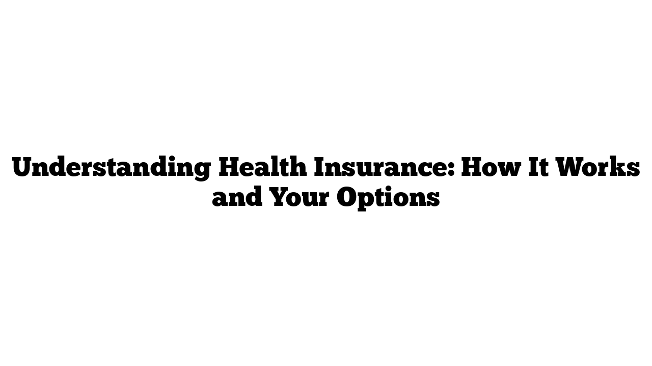 Understanding Health Insurance: How It Works and Your Options