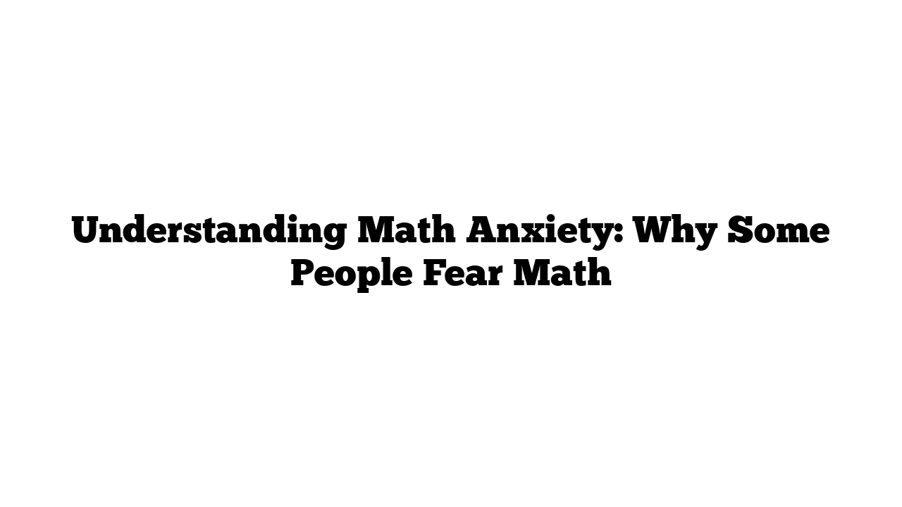 Understanding Math Anxiety: Why Some People Fear Math