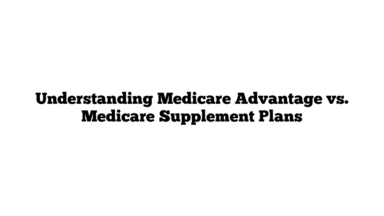 Understanding Medicare Advantage vs. Medicare Supplement Plans