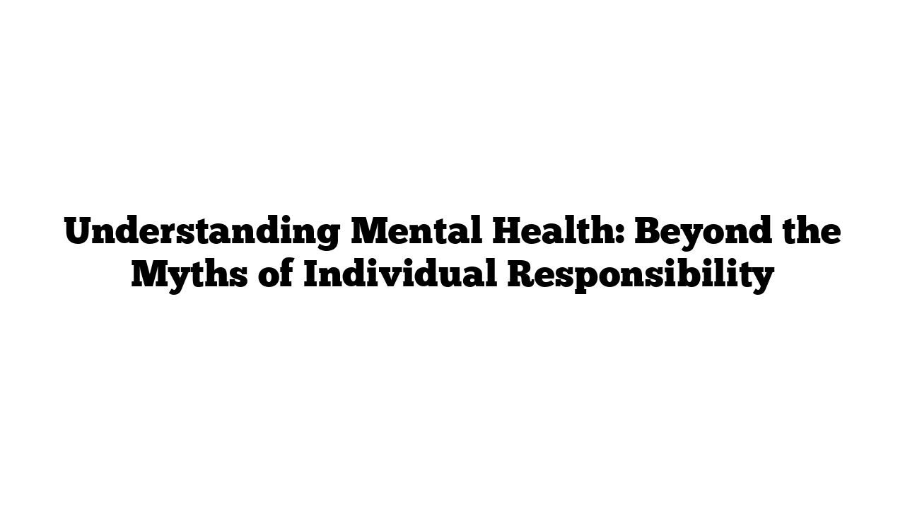 Understanding Mental Health: Beyond the Myths of Individual Responsibility