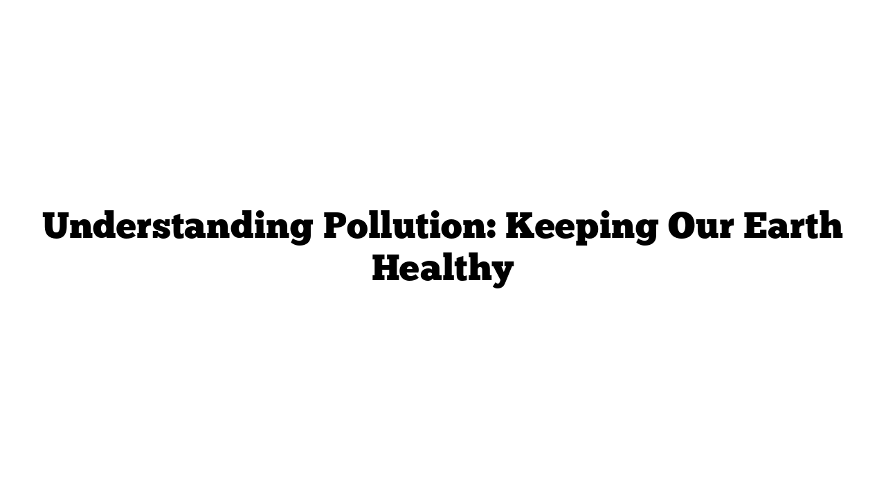 Understanding Pollution: Keeping Our Earth Healthy