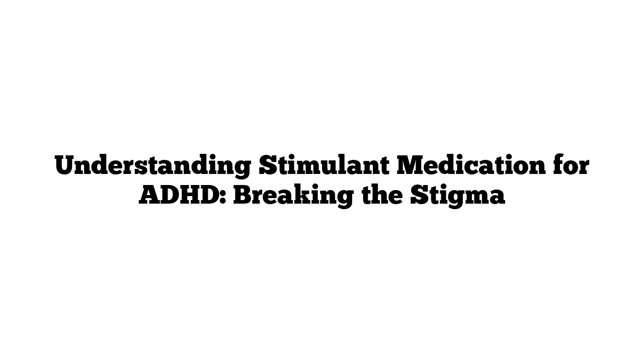 Understanding Stimulant Medication for ADHD: Breaking the Stigma