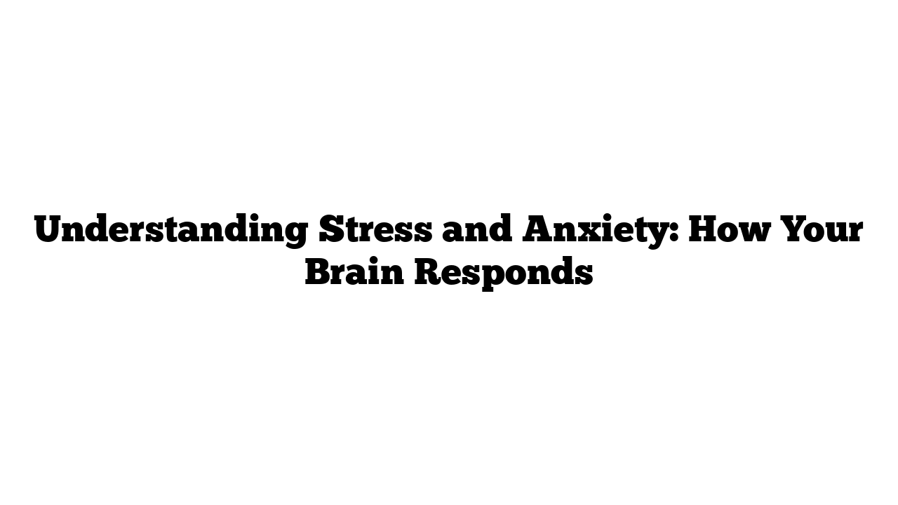 Understanding Stress and Anxiety: How Your Brain Responds