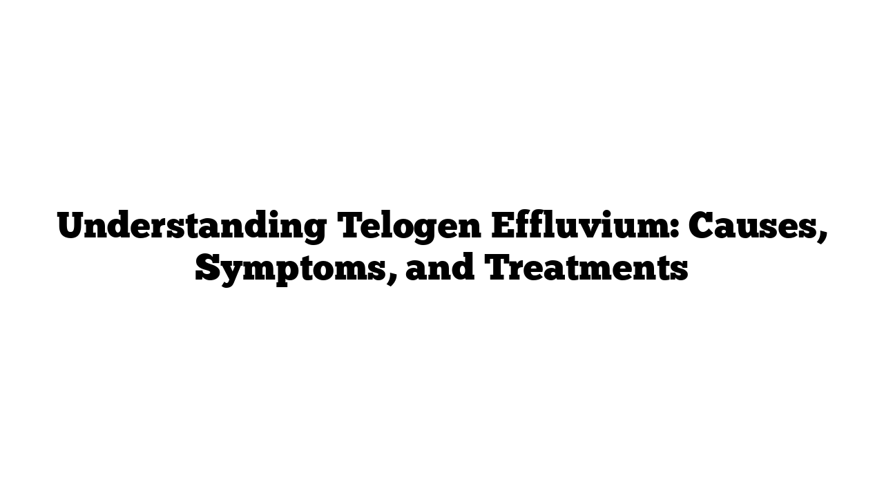 Understanding Telogen Effluvium: Causes, Symptoms, and Treatments