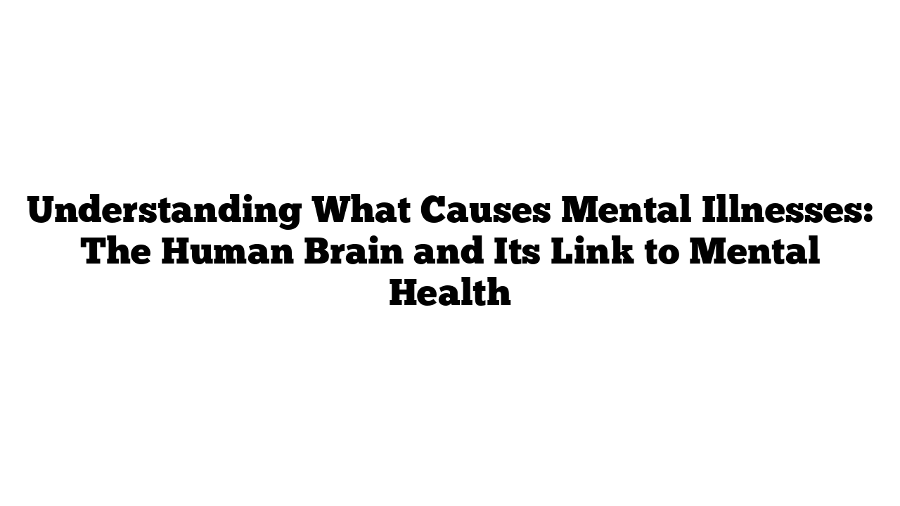 Understanding What Causes Mental Illnesses: The Human Brain and Its Link to Mental Health