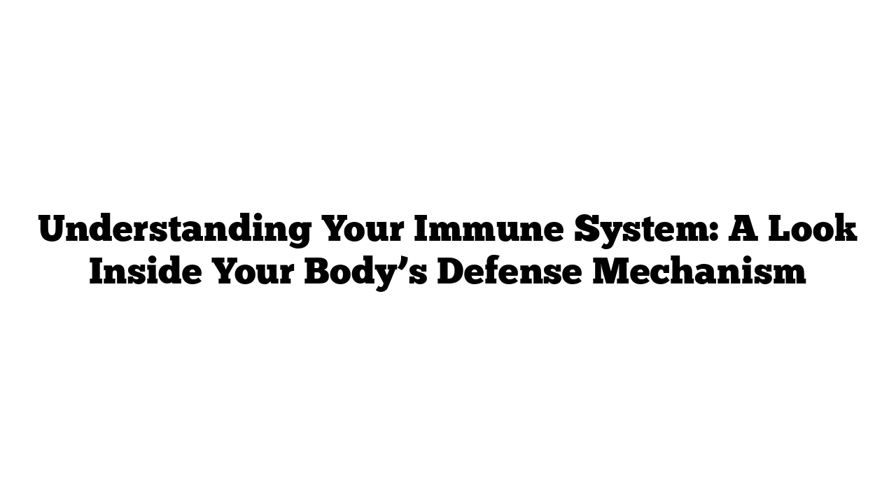 Understanding Your Immune System: A Look Inside Your Body’s Defense Mechanism