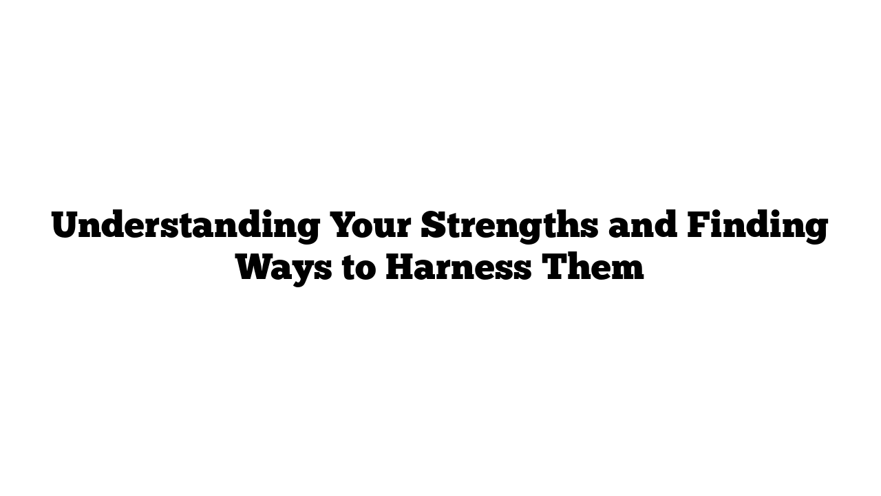 Understanding Your Strengths and Finding Ways to Harness Them