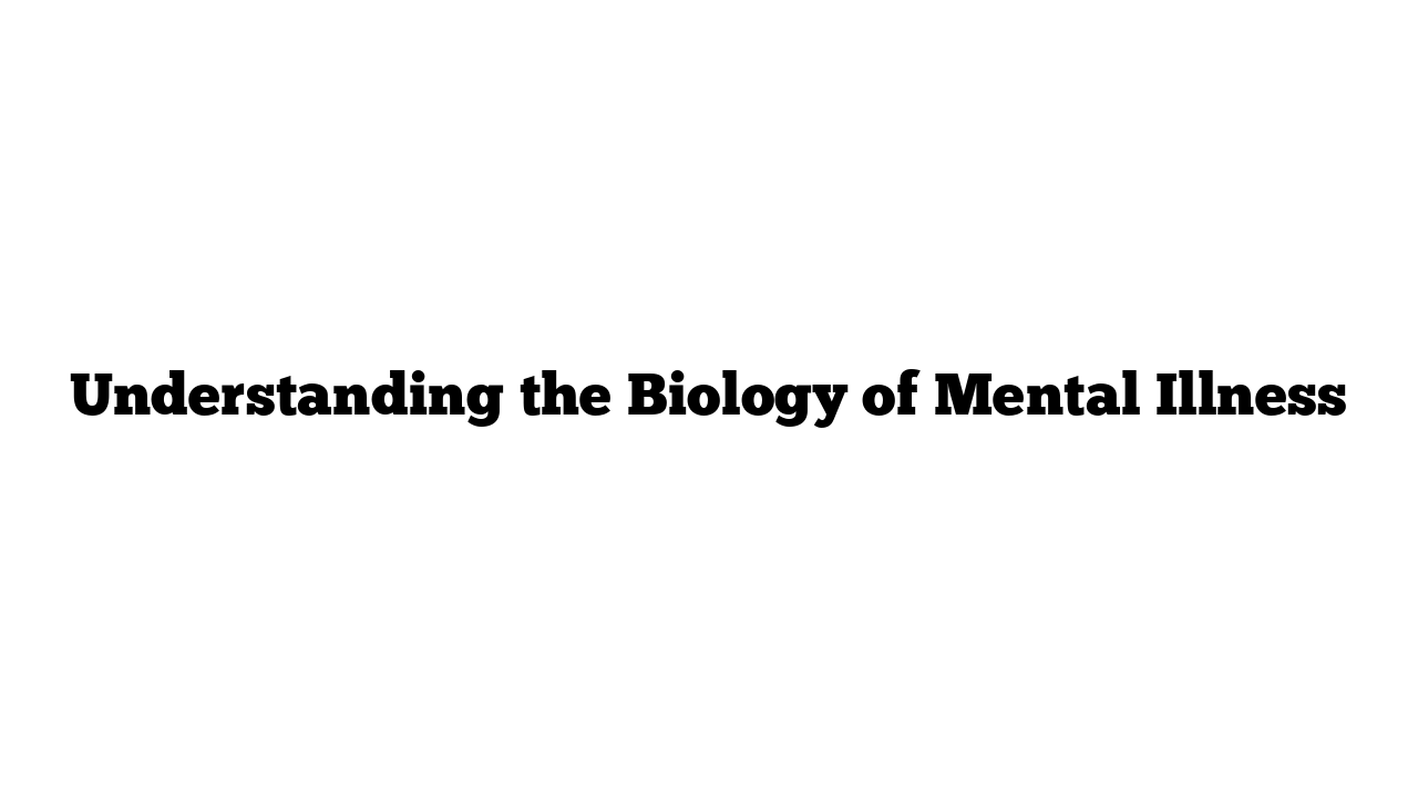 Understanding the Biology of Mental Illness