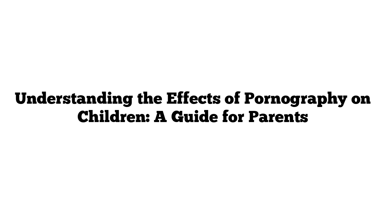 Understanding the Effects of Pornography on Children: A Guide for Parents