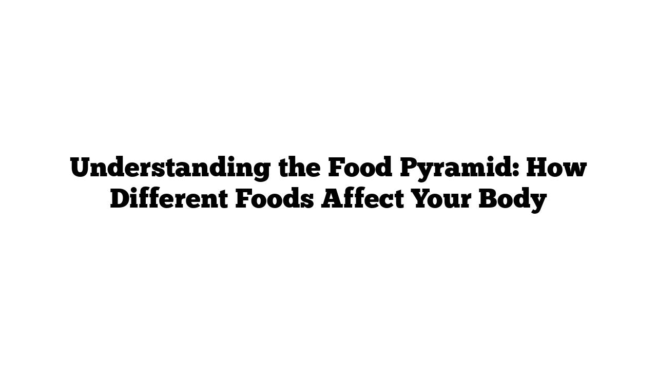 Understanding the Food Pyramid: How Different Foods Affect Your Body