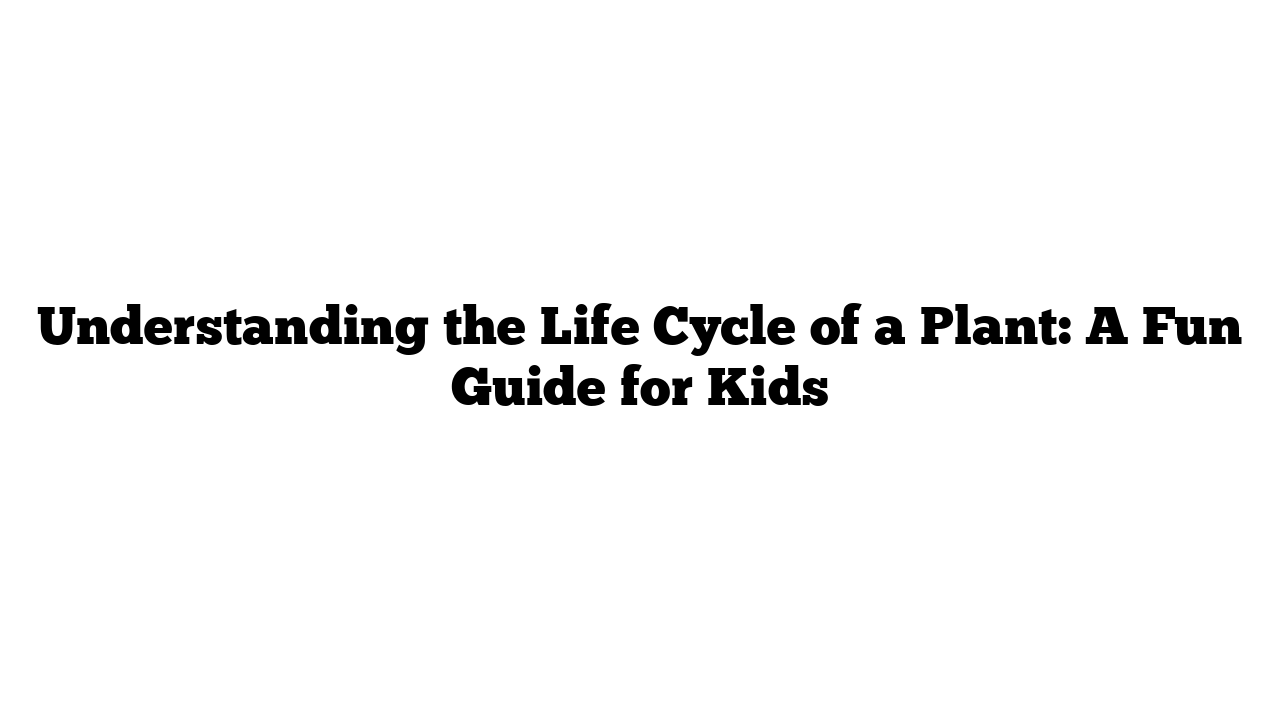 Understanding the Life Cycle of a Plant: A Fun Guide for Kids