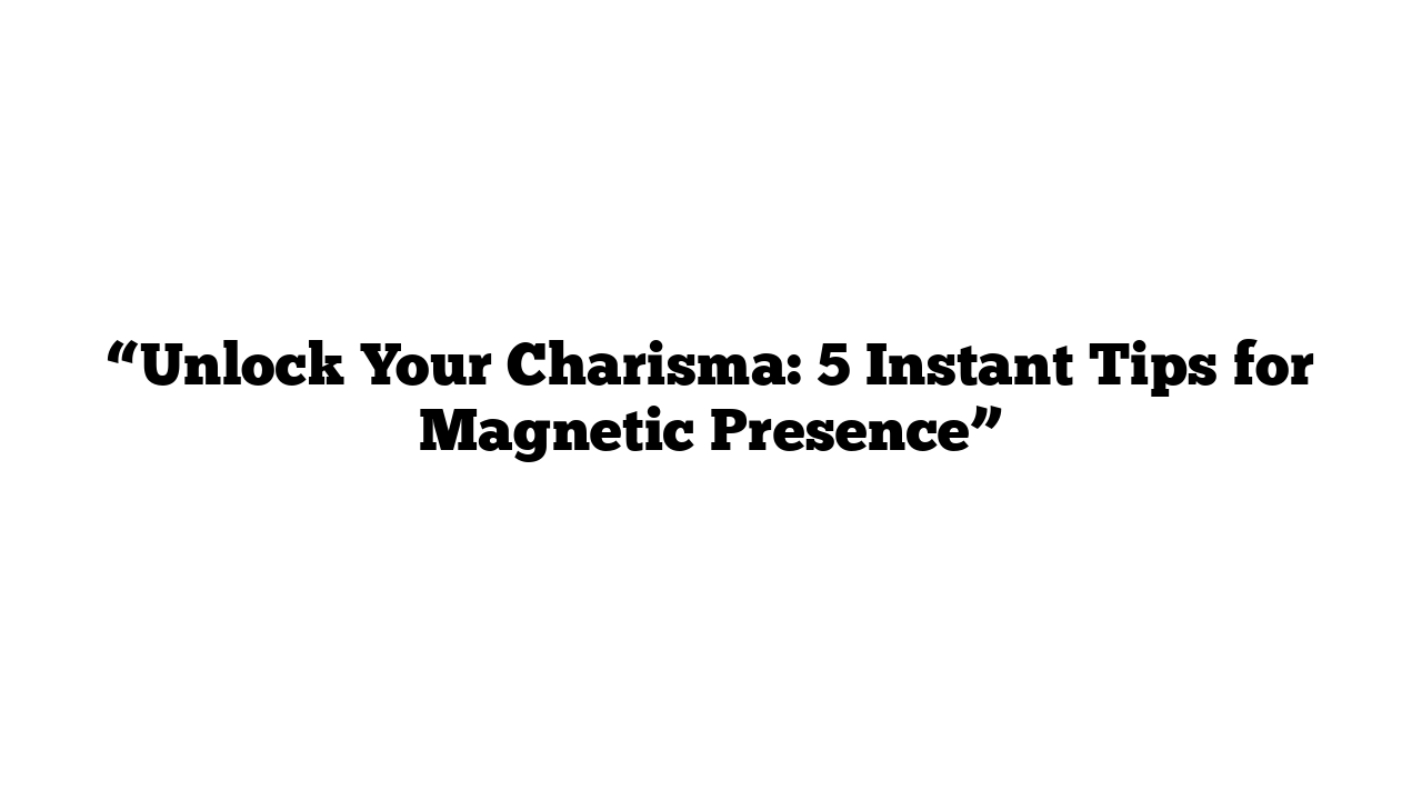 “Unlock Your Charisma: 5 Instant Tips for Magnetic Presence”