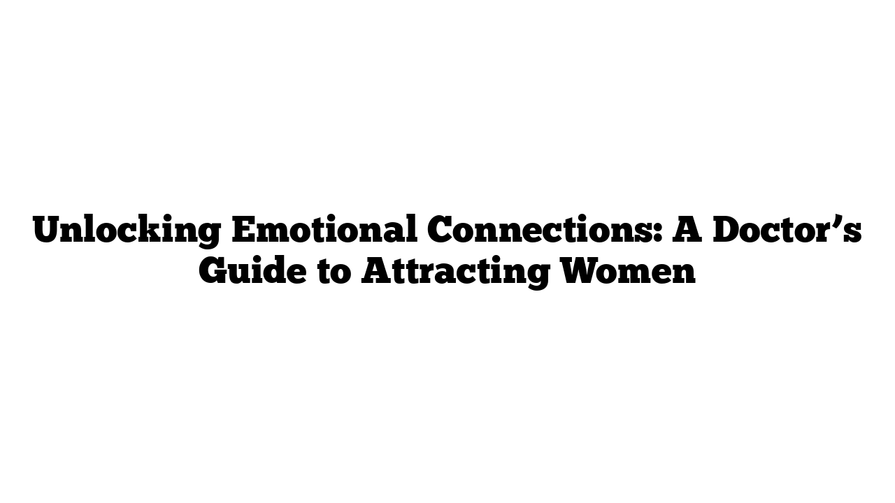 Unlocking Emotional Connections: A Doctor’s Guide to Attracting Women