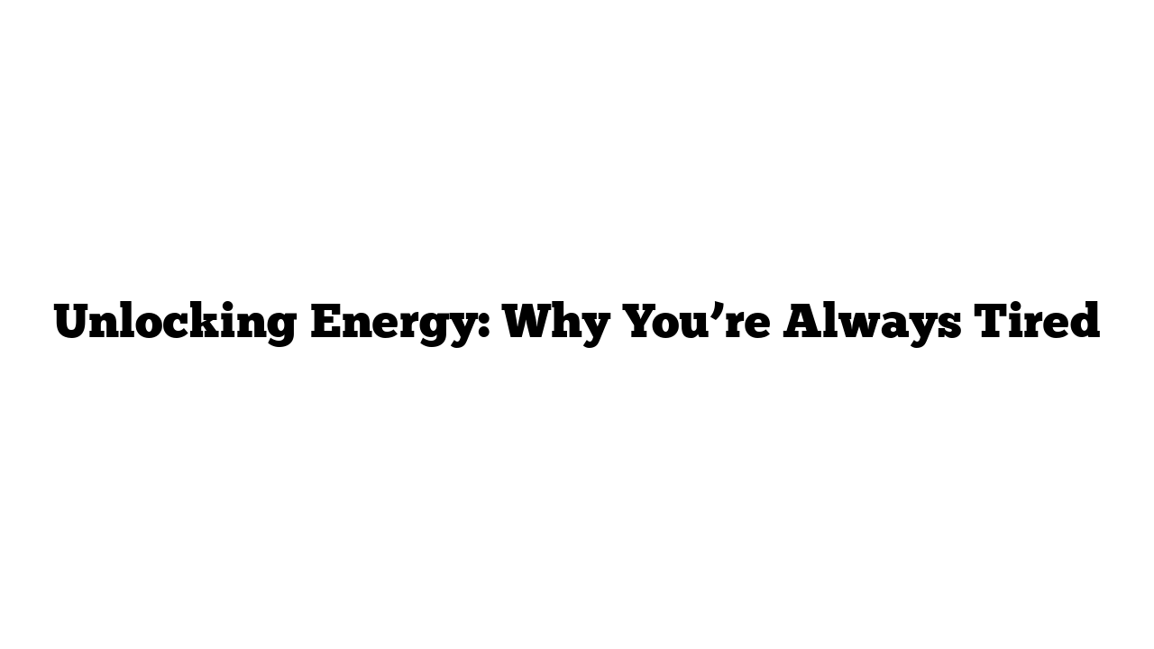 Unlocking Energy: Why You’re Always Tired