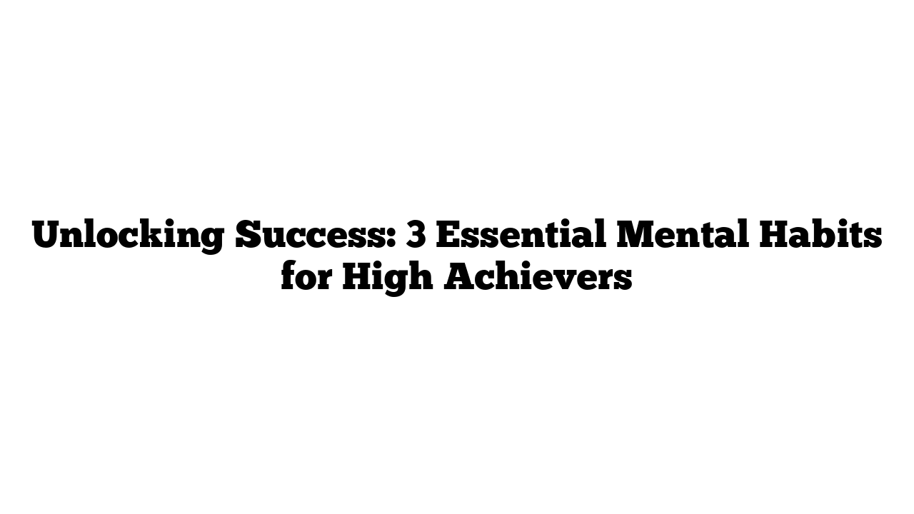 Unlocking Success: 3 Essential Mental Habits for High Achievers