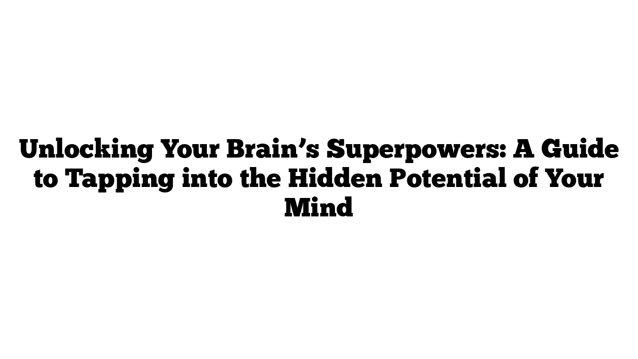 Unlocking Your Brain’s Superpowers: A Guide to Tapping into the Hidden Potential of Your Mind